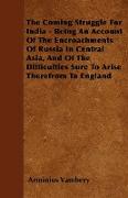 The Coming Struggle For India - Being An Account Of The Encroachments Of Russia In Central Asia, And Of The Difficulties Sure To Arise Therefrom To England