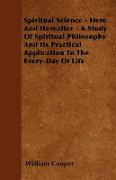 Spiritual Science - Here and Hereafter - A Study of Spiritual Philosophy and Its Practical Application to the Every-Day of Life