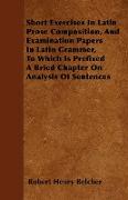 Short Exercises in Latin Prose Composition, and Examination Papers in Latin Grammer, to Which Is Prefixed a Bried Chapter on Analysis of Sentences