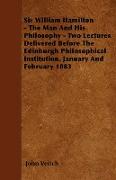 Sir William Hamilton - The Man and His Philosophy - Two Lectures Delivered Before the Edinburgh Philosophical Institution, January and February 1883