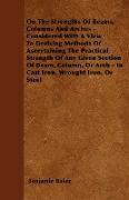 On The Strengths Of Beams, Columns And Arches - Considered With A View To Deriving Methods Of Ascertaining The Practical Strength Of Any Given Section Of Beam, Column, Or Arch - In Cast Iron, Wrought Iron, Or Steel