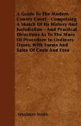 A Guide To The Modern County Court - Comprising A Sketch Of Its History And Jurisdiction - And Practical Directions As To The More Of Procedure In Ord