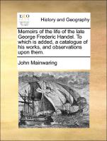 Memoirs of the Life of the Late George Frederic Handel. to Which Is Added, a Catalogue of His Works, and Observations Upon Them