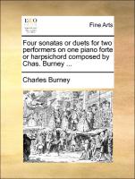 Four Sonatas or Duets for Two Performers on One Piano Forte or Harpsichord Composed by Chas. Burney