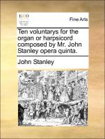 Ten Voluntarys for the Organ or Harpsicord Composed by Mr. John Stanley Opera Quinta