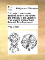 The Perjur'd Free Mason Detected, And Yet the Honour and Antiquity of the Society of Free Masons Preserv'd and Detected. by a Free Mason