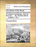 The History of the Royal Society of London for Improving of Natural Knowledge, from Its First Rise. ... by Thomas Birch, ... Volume 1 of 4