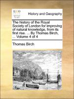 The History of the Royal Society of London for Improving of Natural Knowledge, from Its First Rise. ... by Thomas Birch, ... Volume 4 of 4