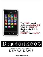 Disconnect: The Truth about Cell Phone Radiation, What the Industry Has Done to Hide It, and How to Protect Your Family