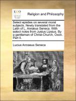 Select epistles on several moral subjects. Newly translated from the Latin of L. Annæus Seneca. With select notes from Justus Lipsius. By a gentleman of Christ-Church, Oxon. Part II