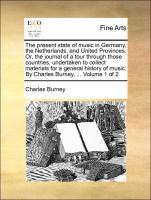 The present state of music in Germany, the Netherlands, and United Provinces. Or, the journal of a tour through those countries, undertaken to collect materials for a general history of music. By Charles Burney, ... Volume 1 of 2