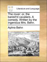 The Rover: Or, the Banish'd Cavaliers. a Comedy. Written by the Ingenious Mrs. Behn