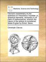 Clavius's commentary on the sphericks of Theodosius Tripolitæ: or, spherical elements, necessary in all parts of mathematicks, wherein the nature of the sphere is considered. Made English by Edmd. Stone