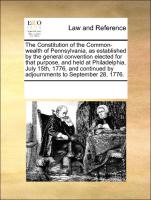 The Constitution of the Common-wealth of Pennsylvania, as established by the general convention elected for that purpose, and held at Philadelphia, July 15th, 1776, and continued by adjournments to September 28, 1776