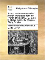 A Short and Easy Method of Prayer. Translated from the French of Madam J. M. B. de La Mothe Guion. by Thomas Digby Brooke