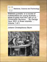 Mathesis juvenilis: or a course of mathematicks for young students, ... Made English from the Latin of Jo. Christopher Sturmius, ... By George Vaux, M.D. In three volumes. ... Volume 1 of 3