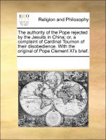 The authority of the Pope rejected by the Jesuits in China, or, a complaint of Cardinal Tournon of their disobedience. With the original of Pope Clement XI's brief