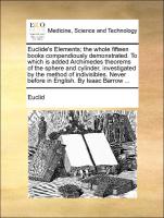 Euclide's Elements, the whole fifteen books compendiously demonstrated. To which is added Archimedes theorems of the sphere and cylinder, investigated by the method of indivisibles. Never before in English. By Isaac Barrow