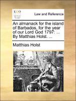 An almanack for the island of Barbados, for the year of our Lord God 1797: ... By Matthias Holst