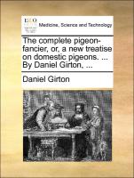 The Complete Pigeon-Fancier, Or, a New Treatise on Domestic Pigeons. ... by Daniel Girton