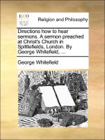 Directions How to Hear Sermons. a Sermon Preached at Christ's Church in Spittlefields, London. by George Whitefield