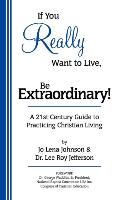 If You Really Want to Live, Be Extraordinary! a 21st Century Guide to Practicing Christian Living