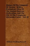 History Of The Conquest Of Mexico - With A Preliminary View Of The Ancient Mexican Civilization, And The Life Of The Conqueror, Hernando Cortes - Vol