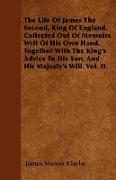 The Life Of James The Second, King Of England. Collected Out Of Memoirs Writ Of His Own Hand. Together With The King's Advice To His Son, And His Majesty's Will. Vol. II