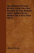 The History of Great Britain, from the First Invasion by the Romans Under Julius Caesar - Written on a New Plan - Vol IV