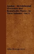 London - Its Celebrated Characters and Remarkable Places - In Three Volumes - Vol. I