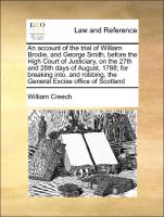 An account of the trial of William Brodie, and George Smith, before the High Court of Justiciary, on the 27th and 28th days of August, 1788, for breaking into, and robbing, the General Excise office of Scotland