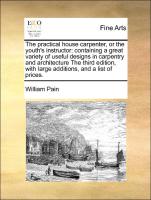 The practical house carpenter, or the youth's instructor: containing a great variety of useful designs in carpentry and architecture The third edition, with large additions, and a list of prices