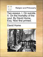 Two Essays. I. on Suicide. II. on the Mortality of the Soul. by David Hume, Esq. Now First Printed