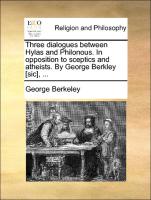 Three Dialogues Between Hylas and Philonous. in Opposition to Sceptics and Atheists. by George Berkley [Sic]
