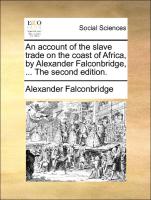 An Account of the Slave Trade on the Coast of Africa, by Alexander Falconbridge, ... the Second Edition