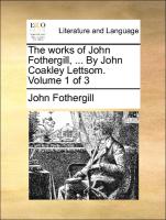 The Works of John Fothergill, ... by John Coakley Lettsom. Volume 1 of 3