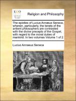 The epistles of Lucius Annæus Seneca, wherein, particularly, the tenets of the antient philosophers are contrasted with the divine precepts of the Gospel, with regard to the moral duties of mankind. In two volumes Volume 1 of 2