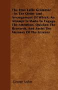 The Eton Latin Grammar - In the Order and Arrangement of Which, an Attempt Is Made to Engage the Attention, Quicken the Research, and Assist the Memor