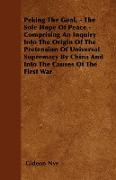 Peking The Goal, - The Sole Hope Of Peace - Comprising An Inquiry Into The Origin Of The Pretension Of Universal Supremacy By China And Into The Cause