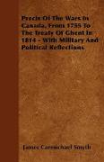 Precis of the Wars in Canada, from 1755 to the Treaty of Ghent in 1814 - With Military and Political Reflections
