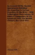 An Account Of The Morbid Appearances Exhibited On Dissection In Various Disorders Of The Brain - With Pathological Observations, To Which A Comparison Of The Symptoms, With The Morbid Changes, Has Given Rise