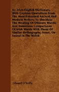 An Irish-English Dictionary, With Copious Quotations From The Most Esteemed Ancient And Modern Writers, To Elucidate The Meating Of Obscure Words, And Numerous Comparisons Of Irish Words With Those Of Similar Orthography, Sense, Or Sound In The Welsh