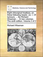 Eight chirurgical treatises, on these following heads: viz. I. Of tumours. ... By Richard Wiseman, ... In two volumes. The sixth edition. Volume 2 of 2
