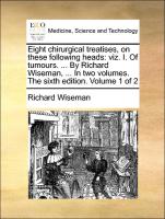 Eight chirurgical treatises, on these following heads: viz. I. Of tumours. ... By Richard Wiseman, ... In two volumes. The sixth edition. Volume 1 of 2
