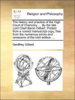 The history and practice of the High Court of Chancery. ... By the late Lord Chief Baron Gilbert. Printed from a correct manuscript copy, free from the numerous errors and omissions of the Irish edition