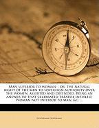 Man superior to woman: : or, the natural right of the men to sovereign authority over the women, asserted and defended. Being an answer to that celebrated treatise intitled, Woman not inferior to man, &c