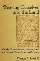 Weaving Ourselves Into the Land: Charles Godfrey Leland, 'Indians, ' and the Study of Native American Religions