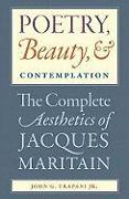 Poetry, Beauty, and Contemplation The Complete Aesthetics of Jacques Maritain