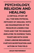 Psychology, Religion And Healing - A Critical Study Of All The Non-Physical Methods Of Healing, With An Examination Of The Principles Underlying Them And The Techniques Employed To Express Them, Together With Some Conclusions Regarding Further Invest