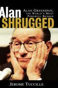 Alan Shrugged: Alan Greenspan, the World's Most Powerful Banker